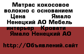 Матрас кокосовое волокно с основанием › Цена ­ 10 000 - Ямало-Ненецкий АО Мебель, интерьер » Кровати   . Ямало-Ненецкий АО